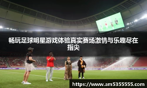 畅玩足球明星游戏体验真实赛场激情与乐趣尽在指尖