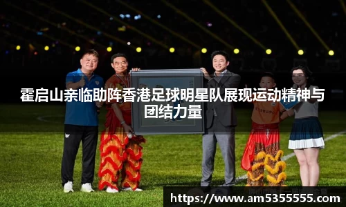 霍启山亲临助阵香港足球明星队展现运动精神与团结力量