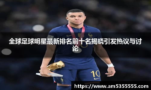全球足球明星最新排名前十名揭晓引发热议与讨论
