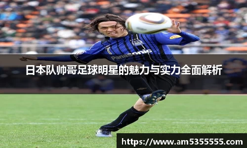 日本队帅哥足球明星的魅力与实力全面解析
