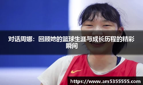 对话周娜：回顾她的篮球生涯与成长历程的精彩瞬间