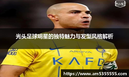 光头足球明星的独特魅力与发型风格解析