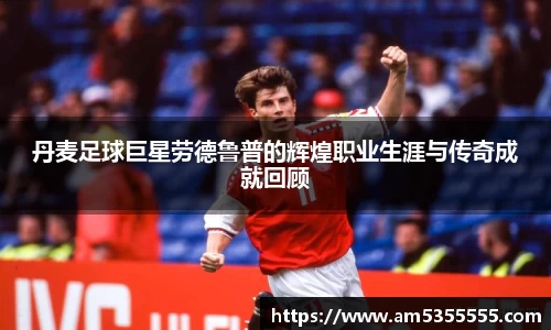 丹麦足球巨星劳德鲁普的辉煌职业生涯与传奇成就回顾