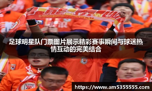 足球明星队门票图片展示精彩赛事瞬间与球迷热情互动的完美结合