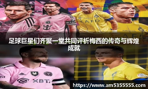 足球巨星们齐聚一堂共同评析梅西的传奇与辉煌成就